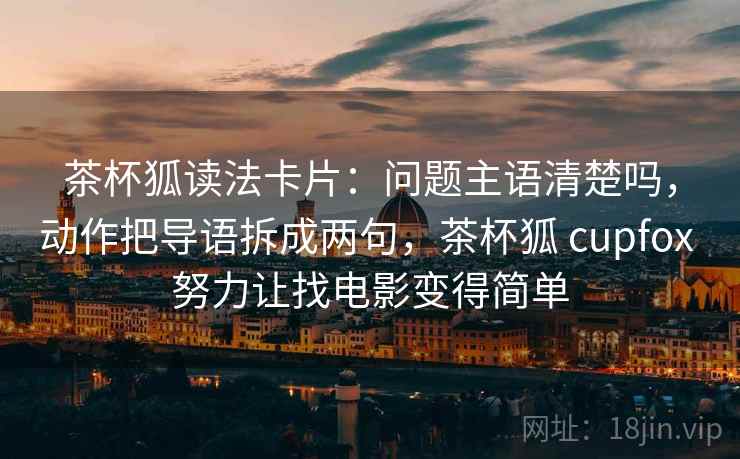 茶杯狐读法卡片：问题主语清楚吗，动作把导语拆成两句，茶杯狐 cupfox 努力让找电影变得简单  第2张