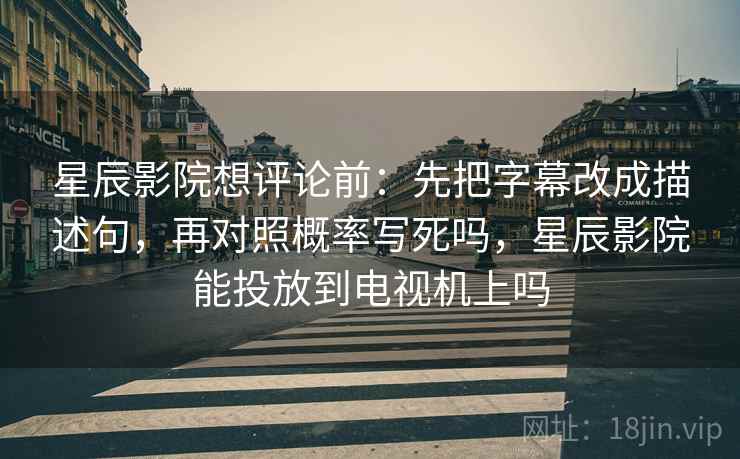 星辰影院想评论前：先把字幕改成描述句，再对照概率写死吗，星辰影院能投放到电视机上吗  第2张