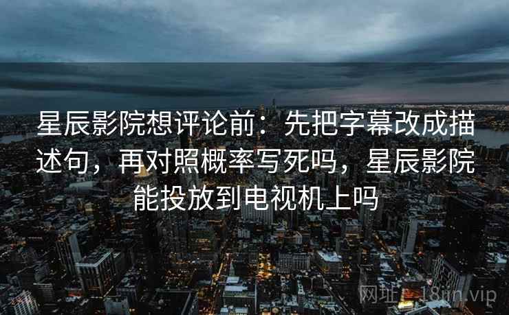 星辰影院想评论前：先把字幕改成描述句，再对照概率写死吗，星辰影院能投放到电视机上吗