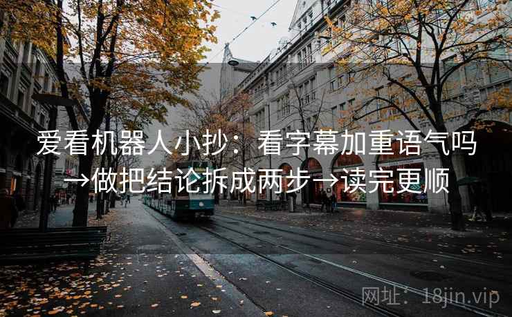 爱看机器人小抄：看字幕加重语气吗→做把结论拆成两步→读完更顺