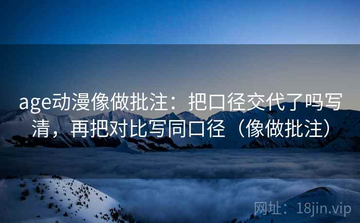age动漫像做批注：把口径交代了吗写清，再把对比写同口径（像做批注）  第2张