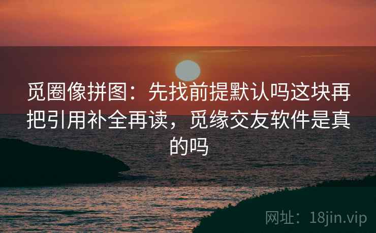觅圈像拼图：先找前提默认吗这块再把引用补全再读，觅缘交友软件是真的吗  第2张