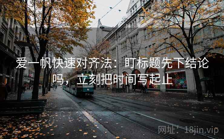 爱一帆快速对齐法：盯标题先下结论吗，立刻把时间写起止