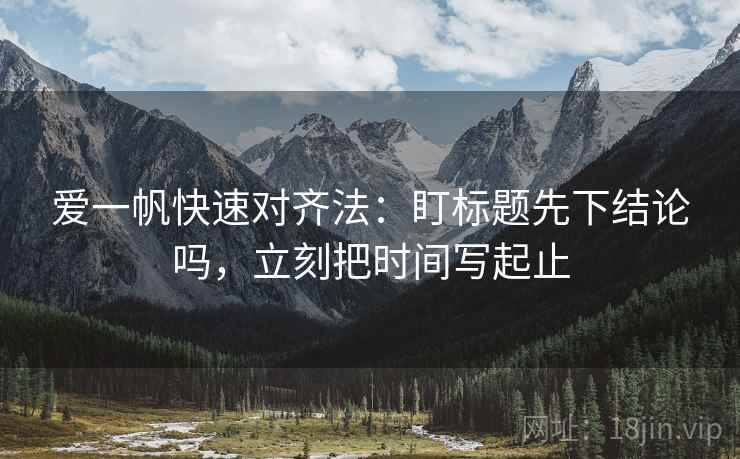 爱一帆快速对齐法：盯标题先下结论吗，立刻把时间写起止  第2张