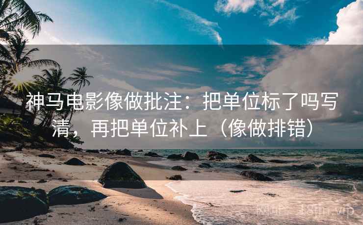 神马电影像做批注：把单位标了吗写清，再把单位补上（像做排错）  第2张