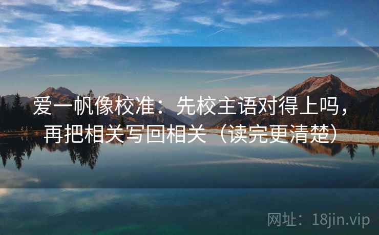爱一帆像校准：先校主语对得上吗，再把相关写回相关（读完更清楚）  第2张