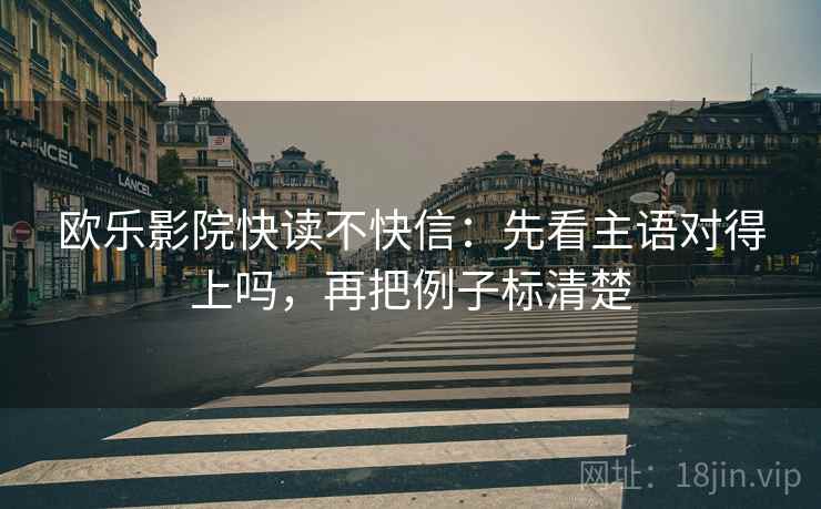 欧乐影院快读不快信：先看主语对得上吗，再把例子标清楚