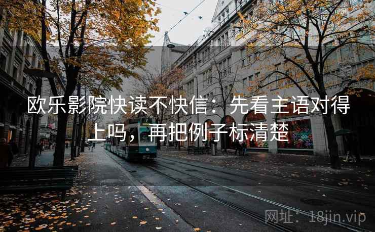 欧乐影院快读不快信：先看主语对得上吗，再把例子标清楚  第2张