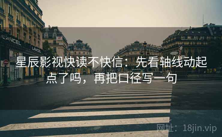 星辰影视快读不快信：先看轴线动起点了吗，再把口径写一句  第2张