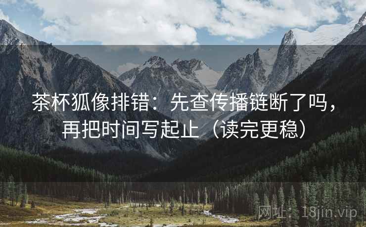 茶杯狐像排错：先查传播链断了吗，再把时间写起止（读完更稳）  第2张