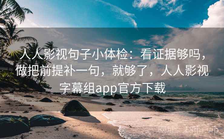 人人影视句子小体检：看证据够吗，做把前提补一句，就够了，人人影视字幕组app官方下载  第2张