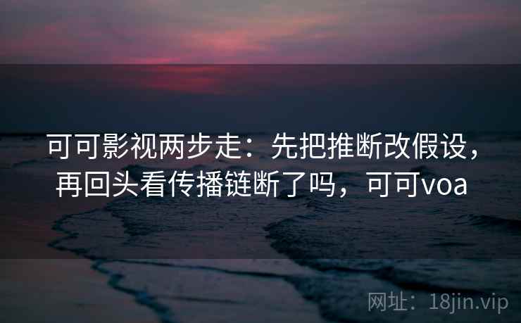 可可影视两步走：先把推断改假设，再回头看传播链断了吗，可可voa