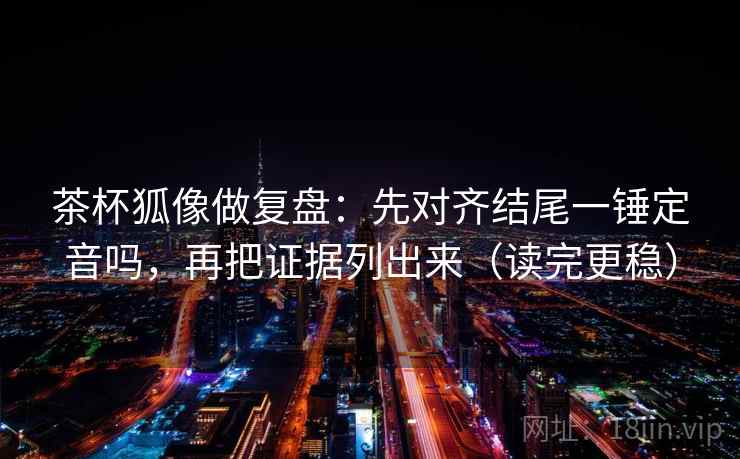 茶杯狐像做复盘：先对齐结尾一锤定音吗，再把证据列出来（读完更稳）  第2张