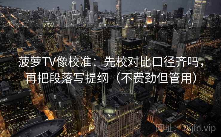 菠萝TV像校准：先校对比口径齐吗，再把段落写提纲（不费劲但管用）