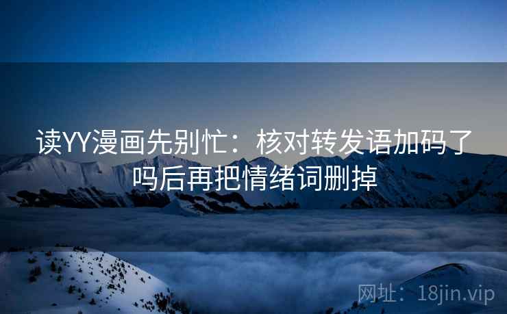 读YY漫画先别忙：核对转发语加码了吗后再把情绪词删掉