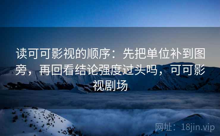 读可可影视的顺序：先把单位补到图旁，再回看结论强度过头吗，可可影视剧场
