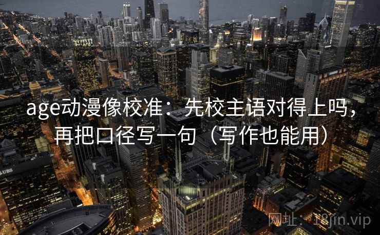 age动漫像校准：先校主语对得上吗，再把口径写一句（写作也能用）  第2张