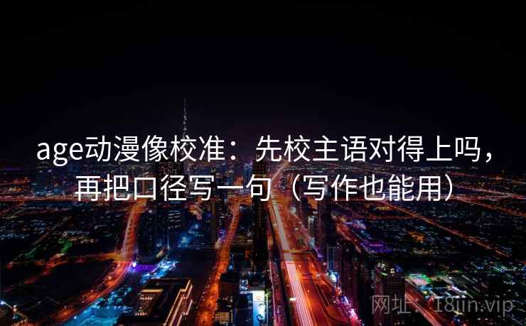 age动漫像校准：先校主语对得上吗，再把口径写一句（写作也能用）