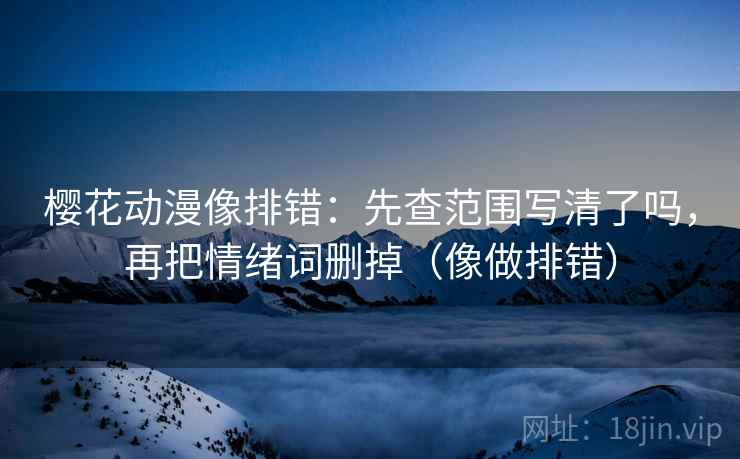 樱花动漫像排错：先查范围写清了吗，再把情绪词删掉（像做排错）