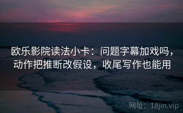 欧乐影院读法小卡：问题字幕加戏吗，动作把推断改假设，收尾写作也能用