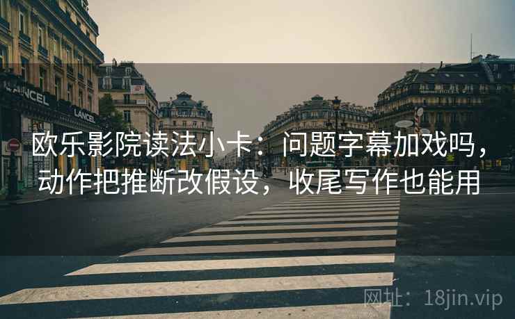 欧乐影院读法小卡：问题字幕加戏吗，动作把推断改假设，收尾写作也能用  第2张