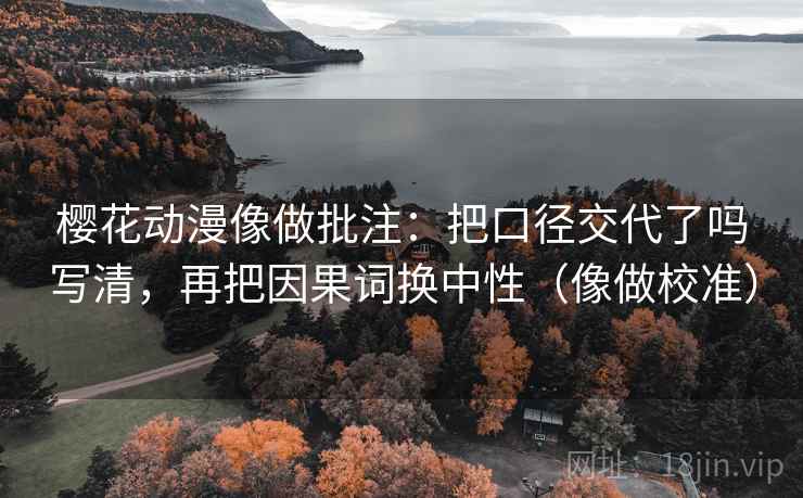 樱花动漫像做批注：把口径交代了吗写清，再把因果词换中性（像做校准）