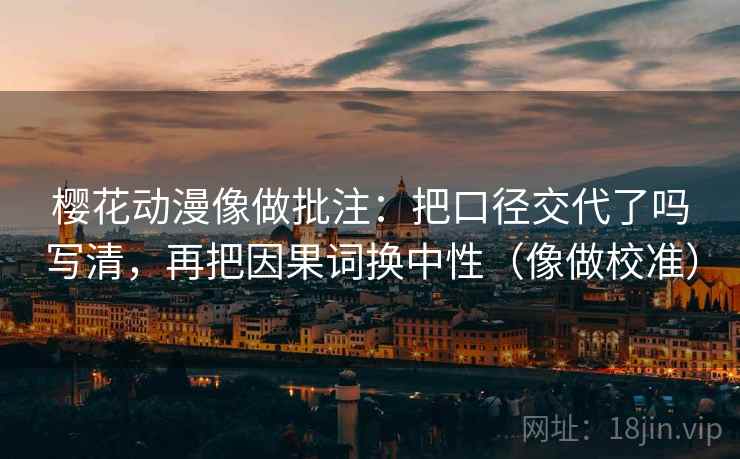 樱花动漫像做批注：把口径交代了吗写清，再把因果词换中性（像做校准）  第2张