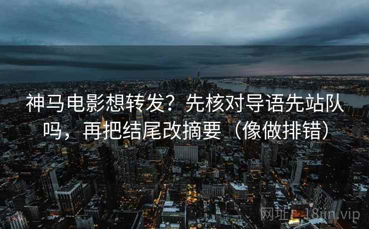 神马电影想转发？先核对导语先站队吗，再把结尾改摘要（像做排错）  第2张