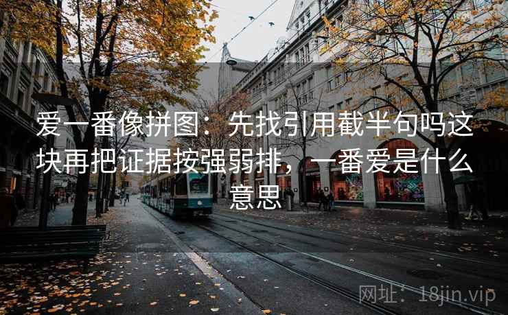 爱一番像拼图：先找引用截半句吗这块再把证据按强弱排，一番爱是什么意思  第2张