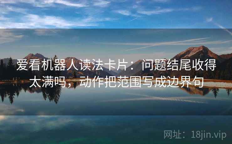 爱看机器人读法卡片：问题结尾收得太满吗，动作把范围写成边界句  第2张