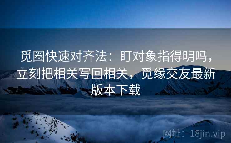 觅圈快速对齐法：盯对象指得明吗，立刻把相关写回相关，觅缘交友最新版本下载