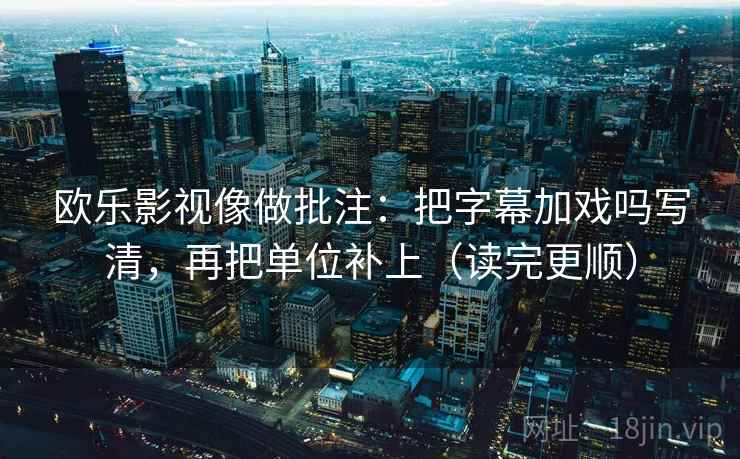 欧乐影视像做批注：把字幕加戏吗写清，再把单位补上（读完更顺）