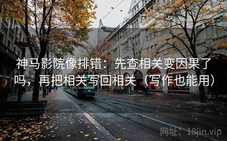 神马影院像排错：先查相关变因果了吗，再把相关写回相关（写作也能用）  第2张