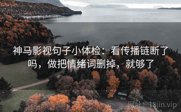 神马影视句子小体检：看传播链断了吗，做把情绪词删掉，就够了  第2张