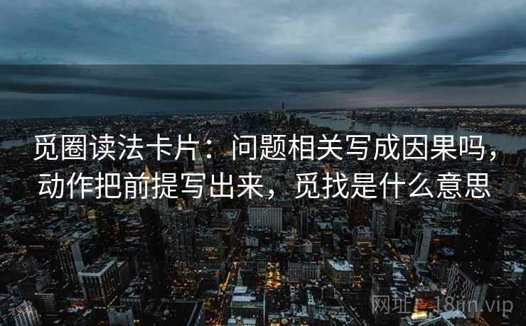 觅圈读法卡片：问题相关写成因果吗，动作把前提写出来，觅找是什么意思  第2张