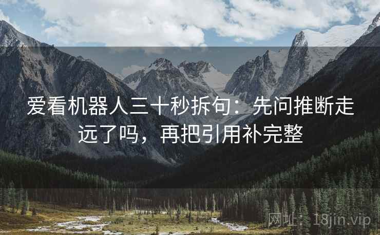爱看机器人三十秒拆句：先问推断走远了吗，再把引用补完整  第2张