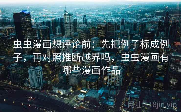 虫虫漫画想评论前：先把例子标成例子，再对照推断越界吗，虫虫漫画有哪些漫画作品  第2张