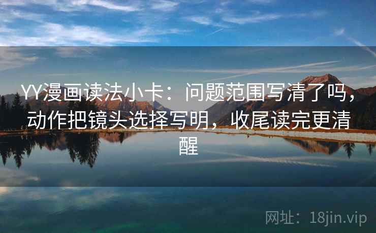 YY漫画读法小卡：问题范围写清了吗，动作把镜头选择写明，收尾读完更清醒  第2张