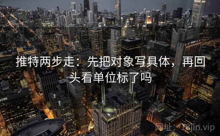 推特两步走：先把对象写具体，再回头看单位标了吗  第2张