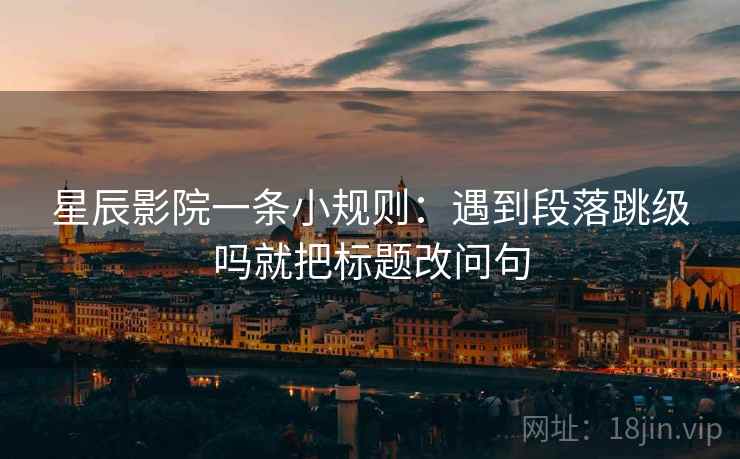星辰影院一条小规则：遇到段落跳级吗就把标题改问句