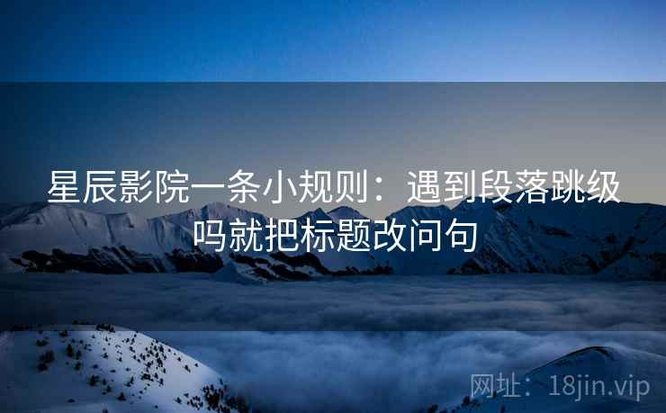 星辰影院一条小规则：遇到段落跳级吗就把标题改问句  第2张