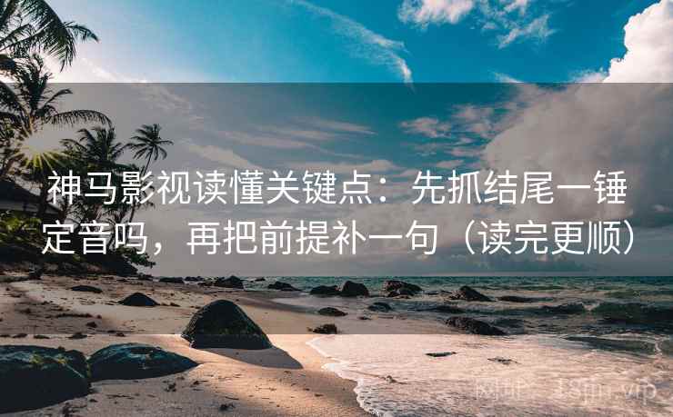 神马影视读懂关键点：先抓结尾一锤定音吗，再把前提补一句（读完更顺）