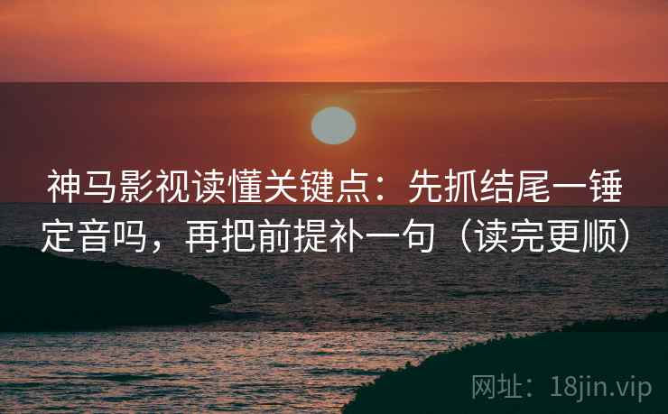 神马影视读懂关键点：先抓结尾一锤定音吗，再把前提补一句（读完更顺）  第2张
