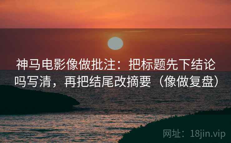 神马电影像做批注：把标题先下结论吗写清，再把结尾改摘要（像做复盘）