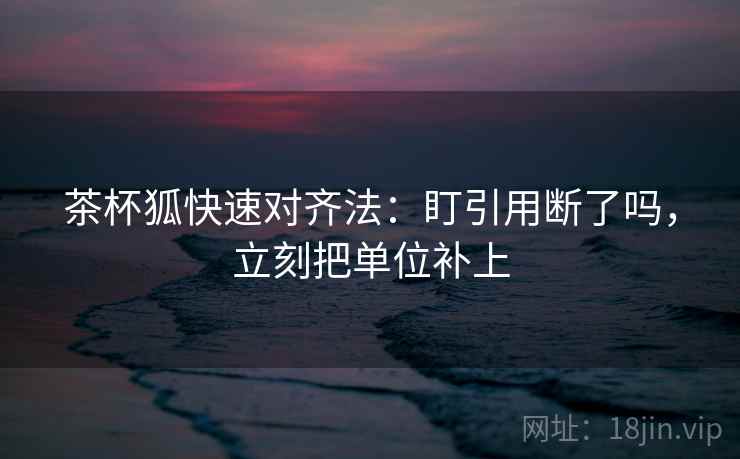 茶杯狐快速对齐法：盯引用断了吗，立刻把单位补上