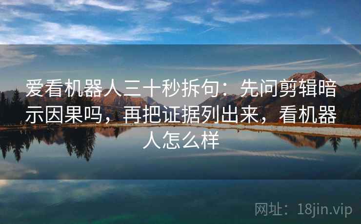 爱看机器人三十秒拆句：先问剪辑暗示因果吗，再把证据列出来，看机器人怎么样