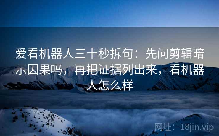 爱看机器人三十秒拆句：先问剪辑暗示因果吗，再把证据列出来，看机器人怎么样  第2张