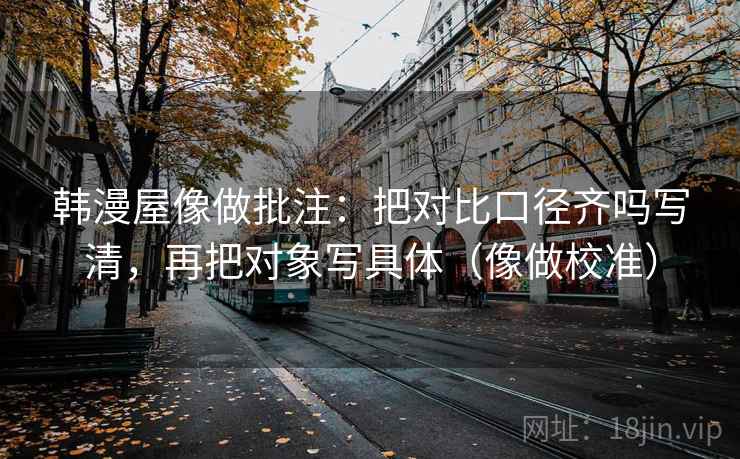 韩漫屋像做批注：把对比口径齐吗写清，再把对象写具体（像做校准）