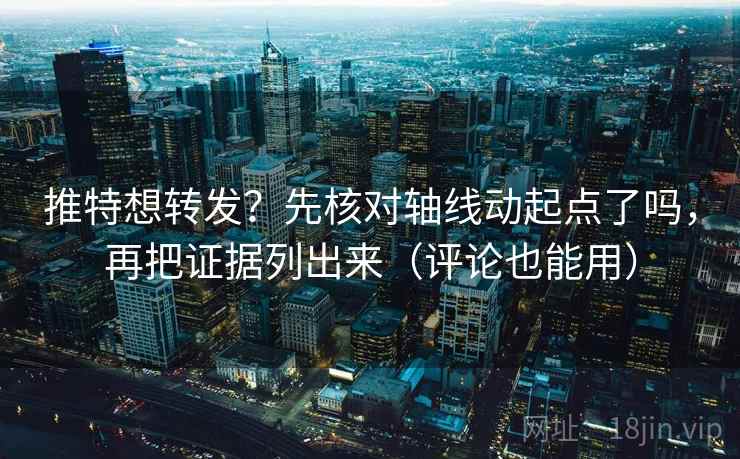推特想转发？先核对轴线动起点了吗，再把证据列出来（评论也能用）