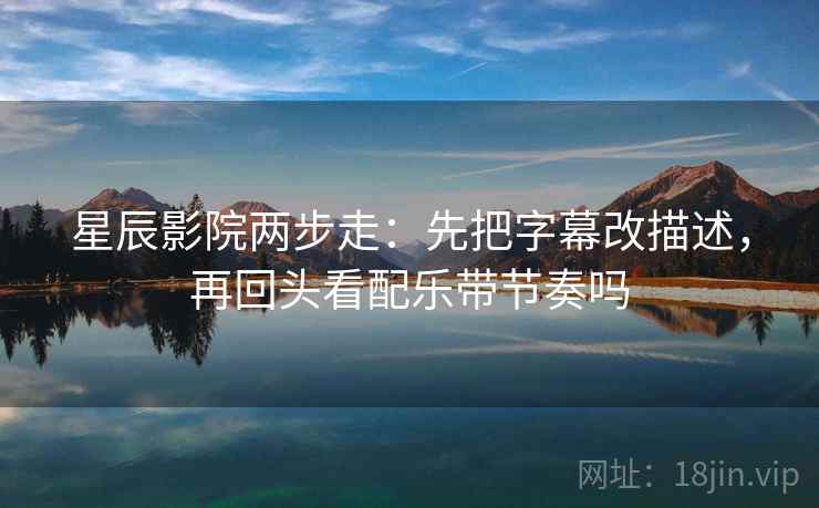 星辰影院两步走：先把字幕改描述，再回头看配乐带节奏吗